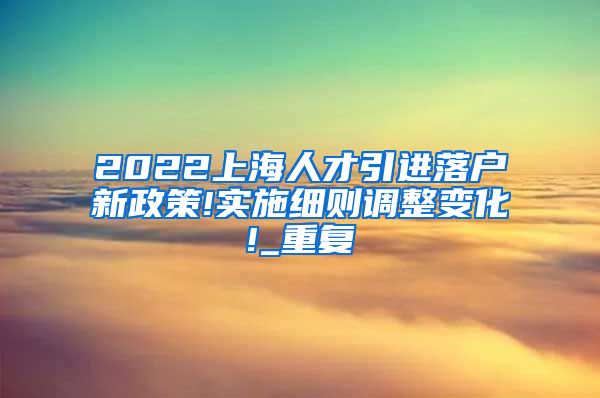 2022上海人才引进落户新政策!实施细则调整变化!_重复