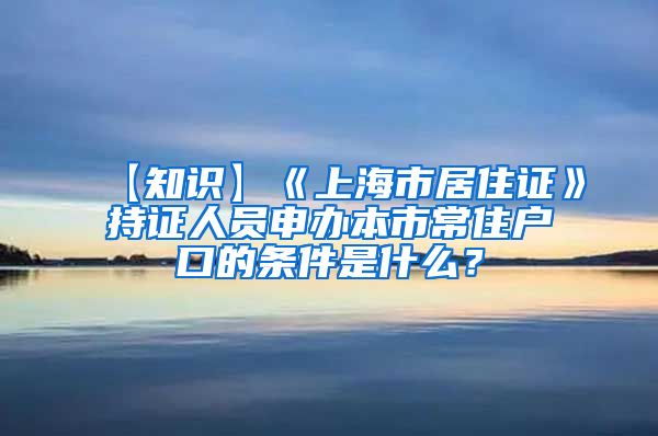 【知识】《上海市居住证》持证人员申办本市常住户口的条件是什么？