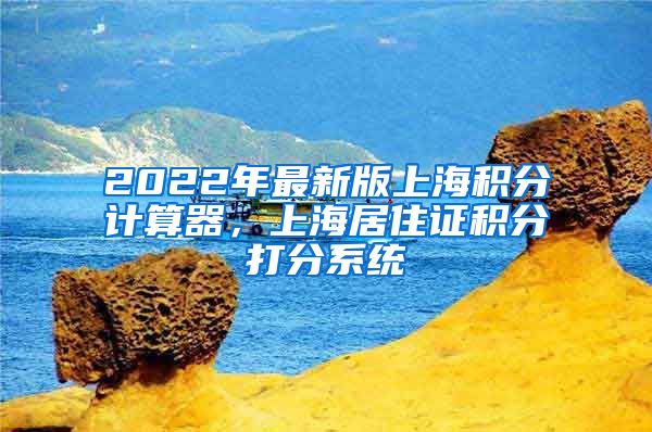 2022年最新版上海积分计算器，上海居住证积分打分系统