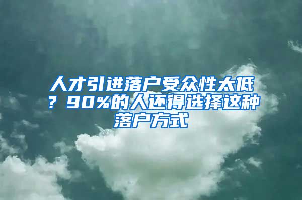 人才引进落户受众性太低？90%的人还得选择这种落户方式