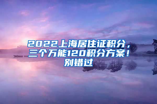 2022上海居住证积分，三个万能120积分方案！别错过