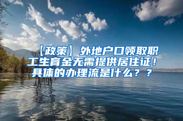 【政策】外地户口领取职工生育金无需提供居住证！具体的办理流是什么？？