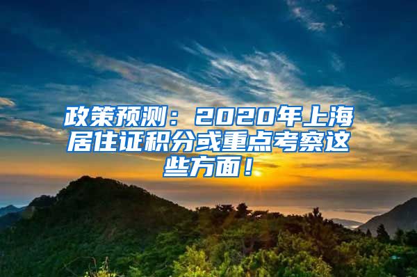 政策预测：2020年上海居住证积分或重点考察这些方面！