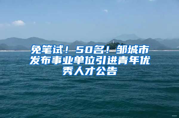 免笔试！50名！邹城市发布事业单位引进青年优秀人才公告