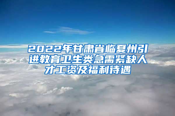 2022年甘肃省临夏州引进教育卫生类急需紧缺人才工资及福利待遇