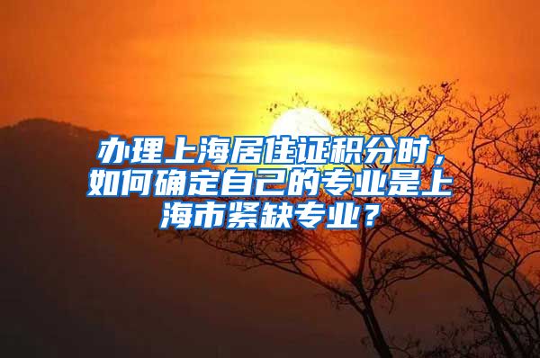 办理上海居住证积分时，如何确定自己的专业是上海市紧缺专业？