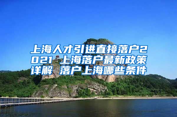 上海人才引进直接落户2021 上海落户最新政策详解 落户上海哪些条件