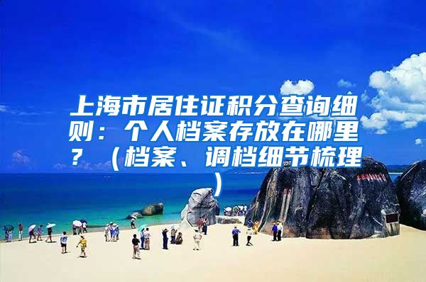 上海市居住证积分查询细则：个人档案存放在哪里？（档案、调档细节梳理）