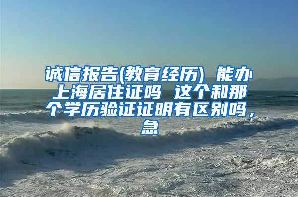 诚信报告(教育经历) 能办上海居住证吗 这个和那个学历验证证明有区别吗，急