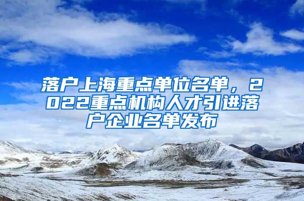 落户上海重点单位名单，2022重点机构人才引进落户企业名单发布