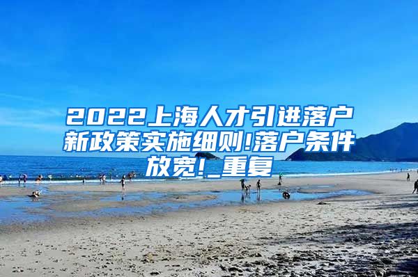 2022上海人才引进落户新政策实施细则!落户条件放宽!_重复
