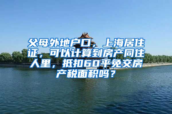 父母外地户口，上海居住证，可以计算到房产同住人里，抵扣60平免交房产税面积吗？