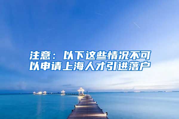 注意：以下这些情况不可以申请上海人才引进落户