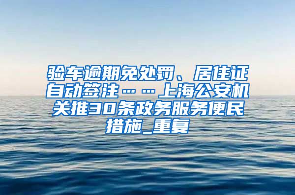 验车逾期免处罚、居住证自动签注……上海公安机关推30条政务服务便民措施_重复
