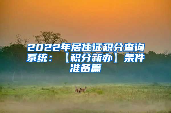 2022年居住证积分查询系统：【积分新办】条件准备篇