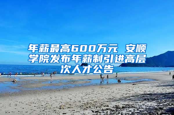 年薪最高600万元 安顺学院发布年薪制引进高层次人才公告