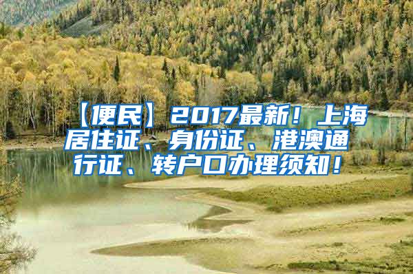 【便民】2017最新！上海居住证、身份证、港澳通行证、转户口办理须知！