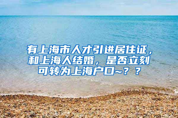 有上海市人才引进居住证，和上海人结婚，是否立刻可转为上海户口~？？