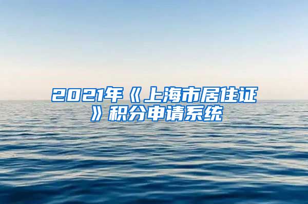 2021年《上海市居住证》积分申请系统