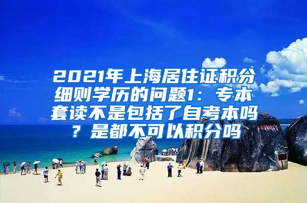 2021年上海居住证积分细则学历的问题1：专本套读不是包括了自考本吗？是都不可以积分吗