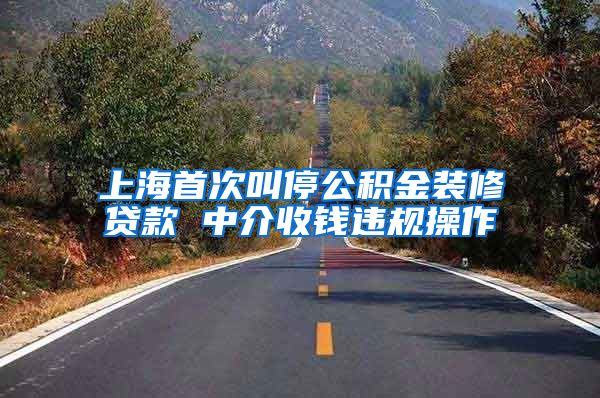 上海首次叫停公积金装修贷款 中介收钱违规操作