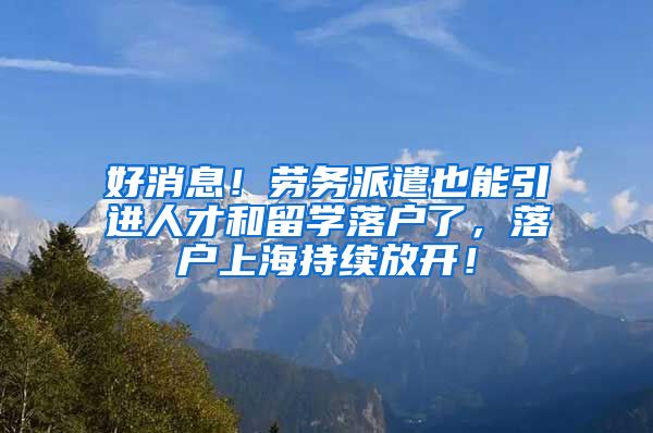 好消息！劳务派遣也能引进人才和留学落户了，落户上海持续放开！