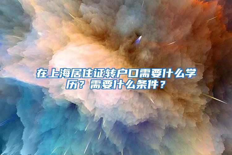 在上海居住证转户口需要什么学历？需要什么条件？