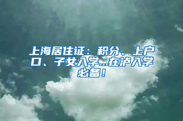 上海居住证：积分、上户口、子女入学...在泸入学必备！