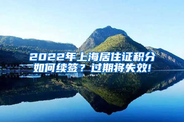 2022年上海居住证积分如何续签？过期将失效!