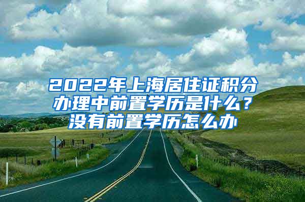 2022年上海居住证积分办理中前置学历是什么？没有前置学历怎么办