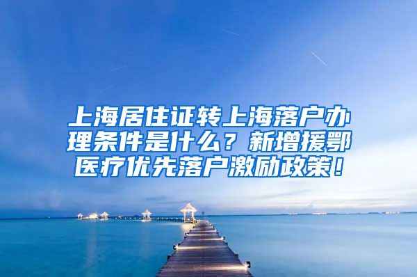 上海居住证转上海落户办理条件是什么？新增援鄂医疗优先落户激励政策！