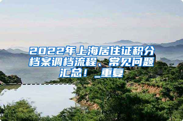 2022年上海居住证积分档案调档流程、常见问题汇总！_重复