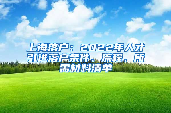 上海落户：2022年人才引进落户条件、流程、所需材料清单