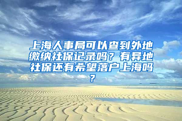 上海人事局可以查到外地缴纳社保记录吗？有异地社保还有希望落户上海吗？