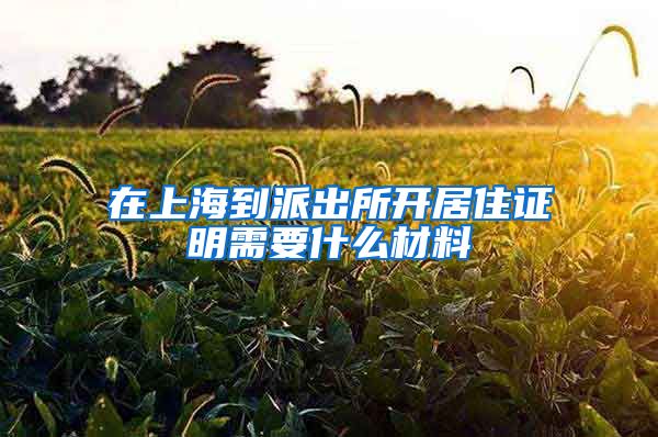 在上海到派出所开居住证明需要什么材料