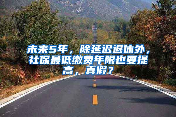 未来5年，除延迟退休外，社保最低缴费年限也要提高，真假？