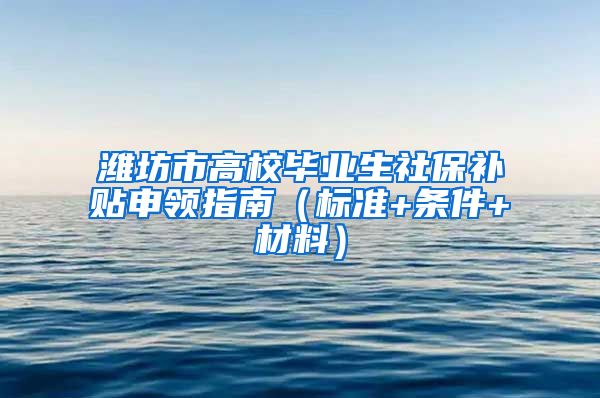 潍坊市高校毕业生社保补贴申领指南（标准+条件+材料）