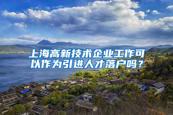 上海高新技术企业工作可以作为引进人才落户吗？