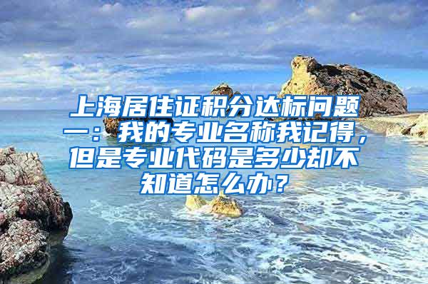 上海居住证积分达标问题一：我的专业名称我记得，但是专业代码是多少却不知道怎么办？