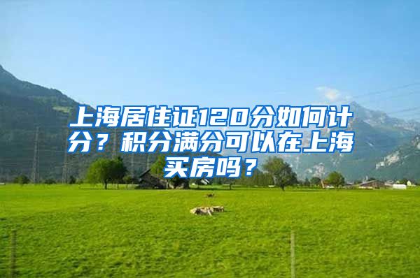 上海居住证120分如何计分？积分满分可以在上海买房吗？