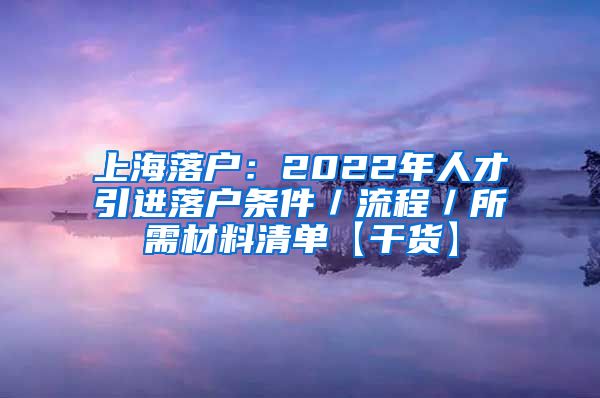 上海落户：2022年人才引进落户条件／流程／所需材料清单【干货】