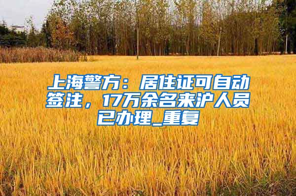 上海警方：居住证可自动签注，17万余名来沪人员已办理_重复