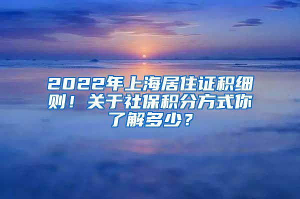 2022年上海居住证积细则！关于社保积分方式你了解多少？