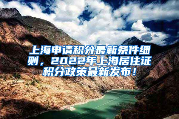 上海申请积分最新条件细则，2022年上海居住证积分政策最新发布！