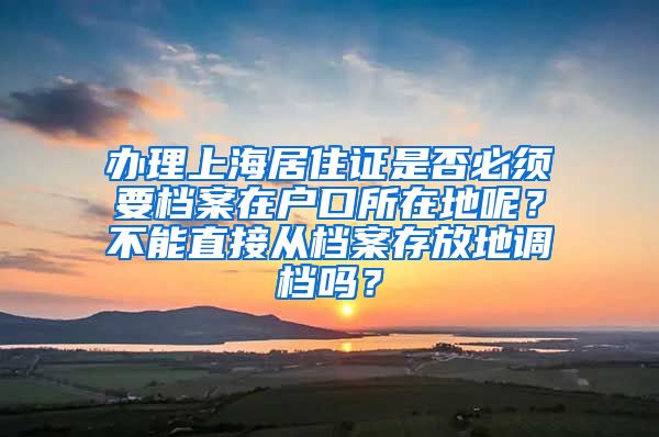 办理上海居住证是否必须要档案在户口所在地呢？不能直接从档案存放地调档吗？