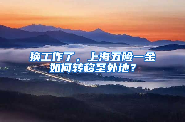 换工作了，上海五险一金如何转移至外地？