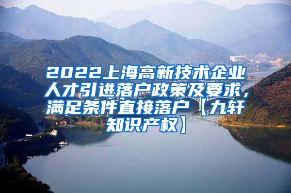 2022上海高新技术企业人才引进落户政策及要求，满足条件直接落户【九轩知识产权】