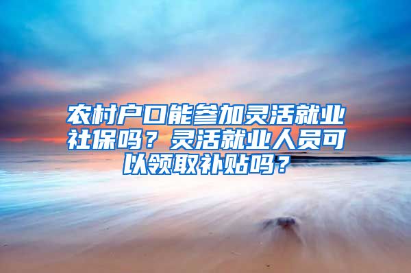 农村户口能参加灵活就业社保吗？灵活就业人员可以领取补贴吗？