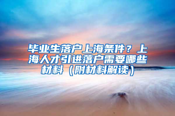 毕业生落户上海条件？上海人才引进落户需要哪些材料（附材料解读）