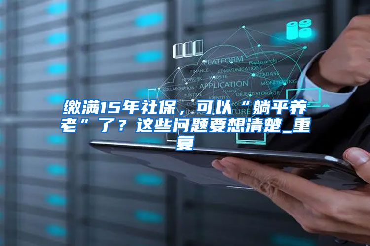 缴满15年社保，可以“躺平养老”了？这些问题要想清楚_重复